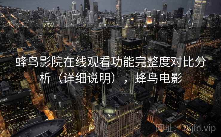 蜂鸟影院在线观看功能完整度对比分析(详细说明),蜂鸟电影 蜂鸟影院在线观看功能完整度对比分析(详细说明),蜂鸟电影