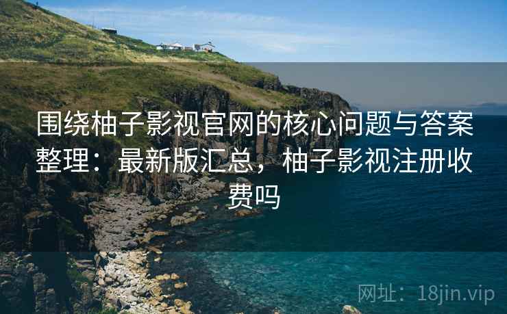 围绕柚子影视官网的核心问题与答案整理：最新版汇总，柚子影视注册收费吗