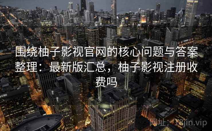 围绕柚子影视官网的核心问题与答案整理:最新版汇总,柚子影视注册收费吗 围绕柚子影视官网的核心问题与答案整理:最新版汇总,柚子影视注册收费吗
