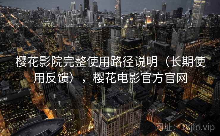 樱花影院完整使用路径说明（长期使用反馈），樱花电影官方官网