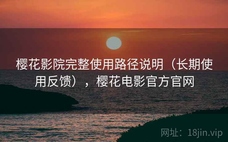 樱花影院完整使用路径说明(长期使用反馈),樱花电影官方官网 樱花影院完整使用路径说明(长期使用反馈),樱花电影官方官网