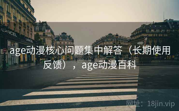 age动漫核心问题集中解答(长期使用反馈),age动漫百科 age动漫核心问题集中解答(长期使用反馈),age动漫百科
