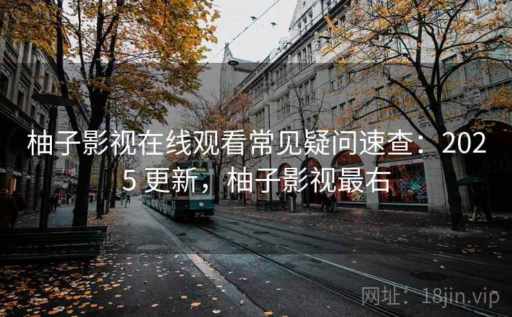 柚子影视在线观看常见疑问速查:2025 更新,柚子影视最右 柚子影视在线观看常见疑问速查:2025 更新,柚子影视最右