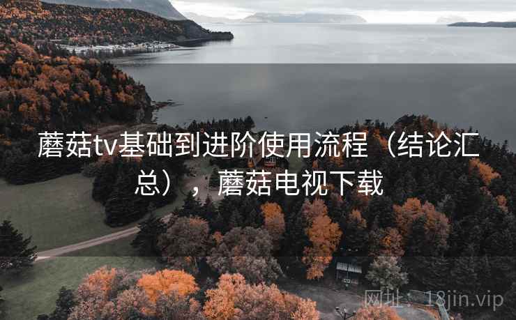 蘑菇tv基础到进阶使用流程(结论汇总),蘑菇电视下载 蘑菇tv基础到进阶使用流程(结论汇总),蘑菇电视下载