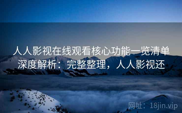 人人影视在线观看核心功能一览清单深度解析：完整整理，人人影视还