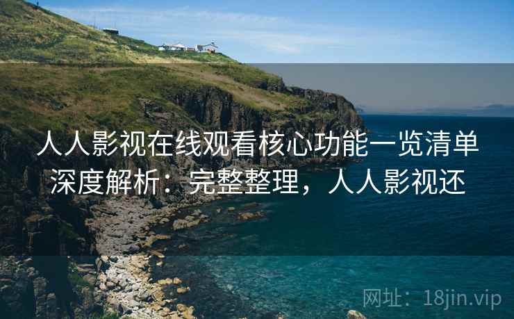 人人影视在线观看核心功能一览清单深度解析：完整整理，人人影视还