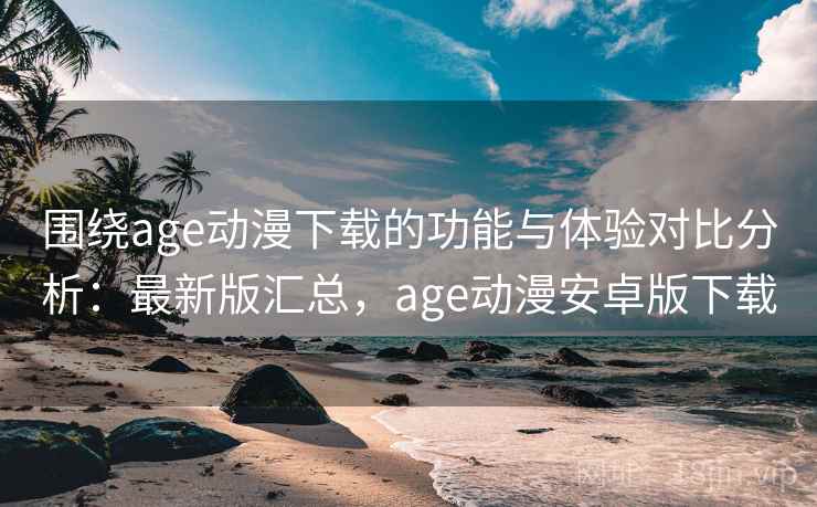 围绕age动漫下载的功能与体验对比分析:最新版汇总,age动漫安卓版下载 围绕age动漫下载的功能与体验对比分析:最新版汇总,age动漫安卓版下载