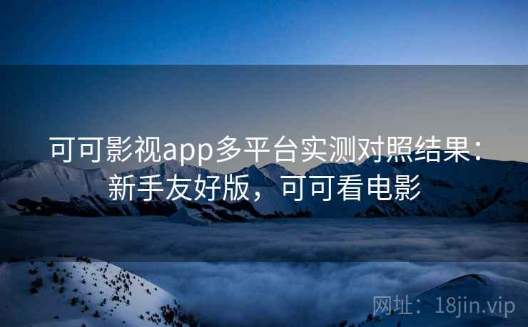 可可影视app多平台实测对照结果:新手友好版,可可看电影 可可影视app多平台实测对照结果:新手友好版,可可看电影