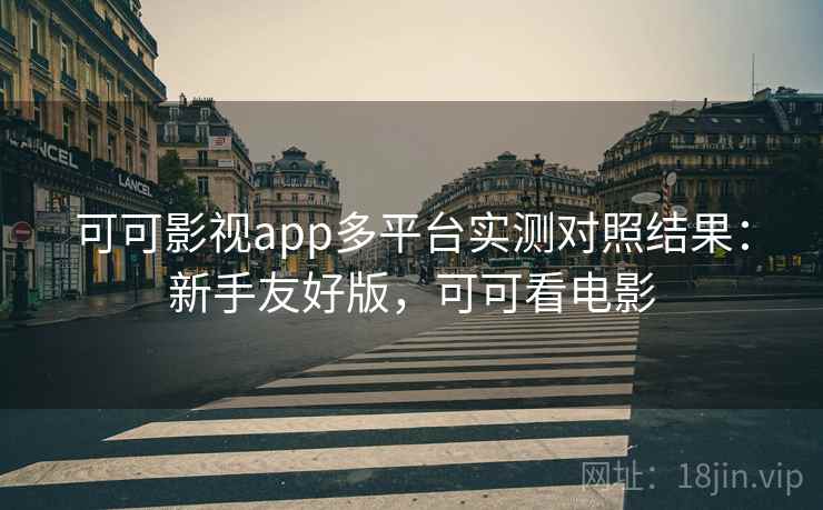 可可影视app多平台实测对照结果:新手友好版,可可看电影 可可影视app多平台实测对照结果:新手友好版,可可看电影