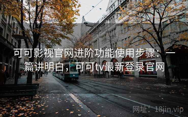 可可影视官网进阶功能使用步骤:一篇讲明白,可可tv最新登录官网 可可影视官网进阶功能使用步骤:一篇讲明白,可可tv最新登录官网