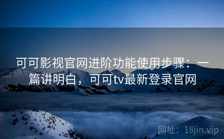 可可影视官网进阶功能使用步骤:一篇讲明白,可可tv最新登录官网 可可影视官网进阶功能使用步骤:一篇讲明白,可可tv最新登录官网