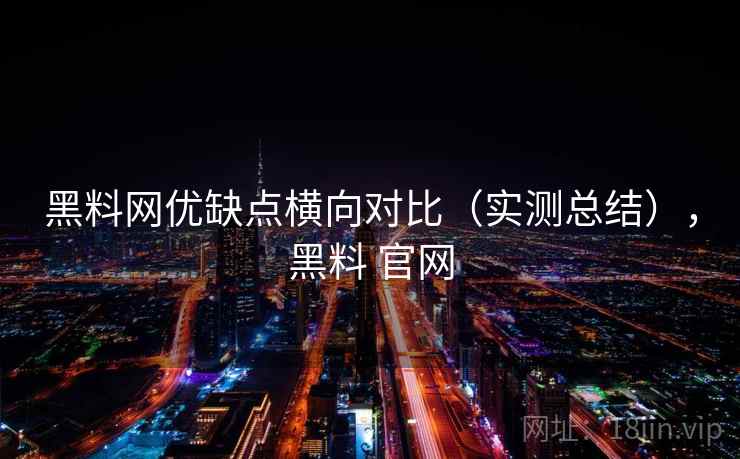 黑料网优缺点横向对比(实测总结),黑料 官网 黑料网优缺点横向对比(实测总结),黑料 官网