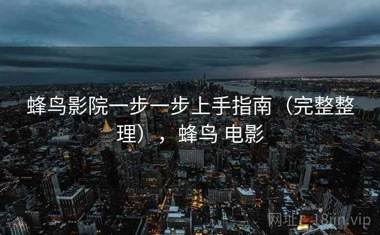 蜂鸟影院一步一步上手指南(完整整理),蜂鸟 电影 蜂鸟影院一步一步上手指南(完整整理),蜂鸟 电影
