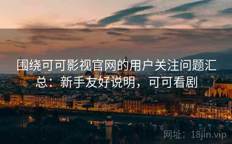 围绕可可影视官网的用户关注问题汇总：新手友好说明，可可看剧