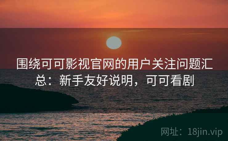 围绕可可影视官网的用户关注问题汇总:新手友好说明,可可看剧 围绕可可影视官网的用户关注问题汇总:新手友好说明,可可看剧