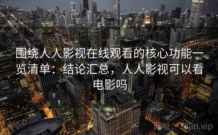 围绕人人影视在线观看的核心功能一览清单：结论汇总，人人影视可以看电影吗