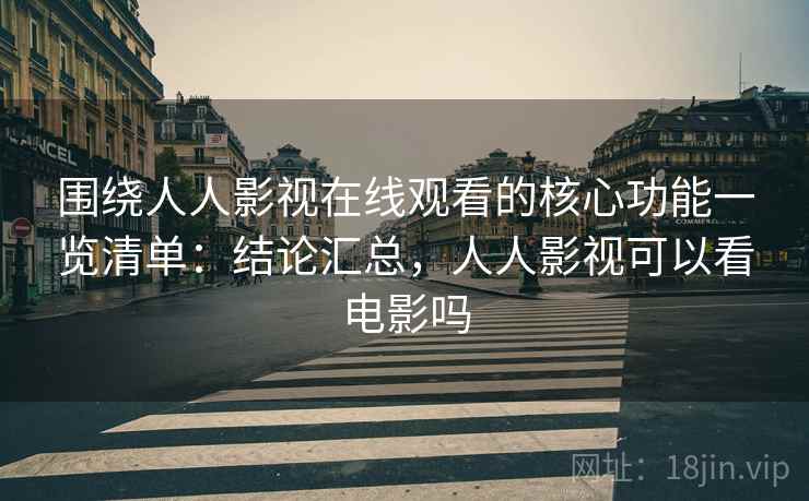 围绕人人影视在线观看的核心功能一览清单:结论汇总,人人影视可以看电影吗 围绕人人影视在线观看的核心功能一览清单:结论汇总,人人影视可以看电影吗