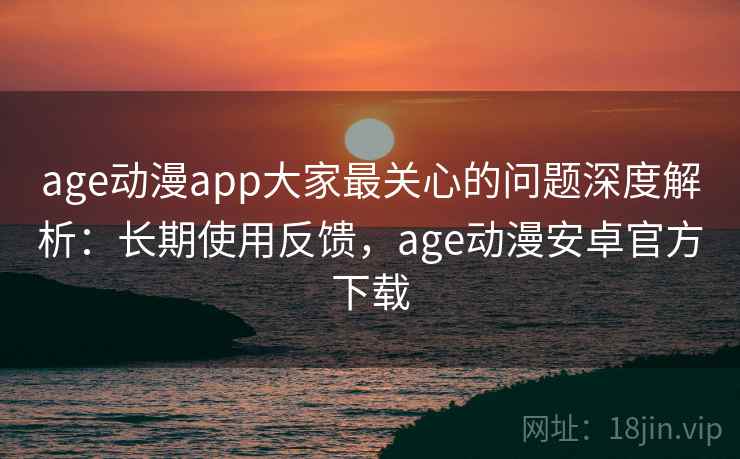 age动漫app大家最关心的问题深度解析:长期使用反馈,age动漫安卓官方下载 age动漫app大家最关心的问题深度解析:长期使用反馈,age动漫安卓官方下载
