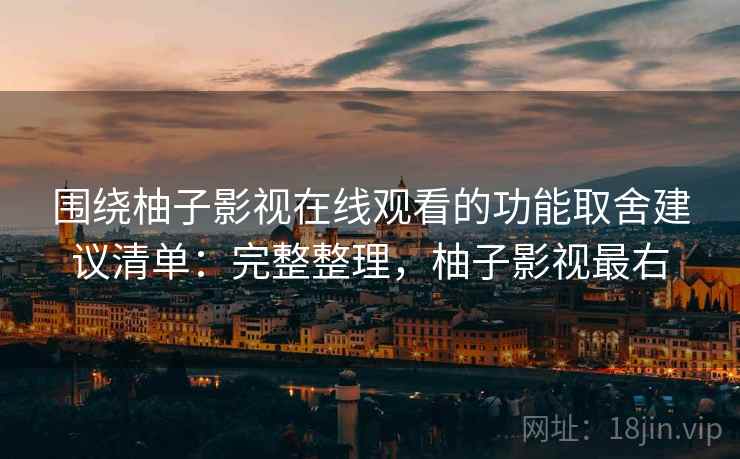 围绕柚子影视在线观看的功能取舍建议清单：完整整理，柚子影视最右