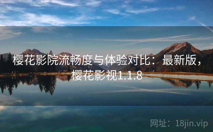 樱花影院流畅度与体验对比：最新版，樱花影视1.1.8