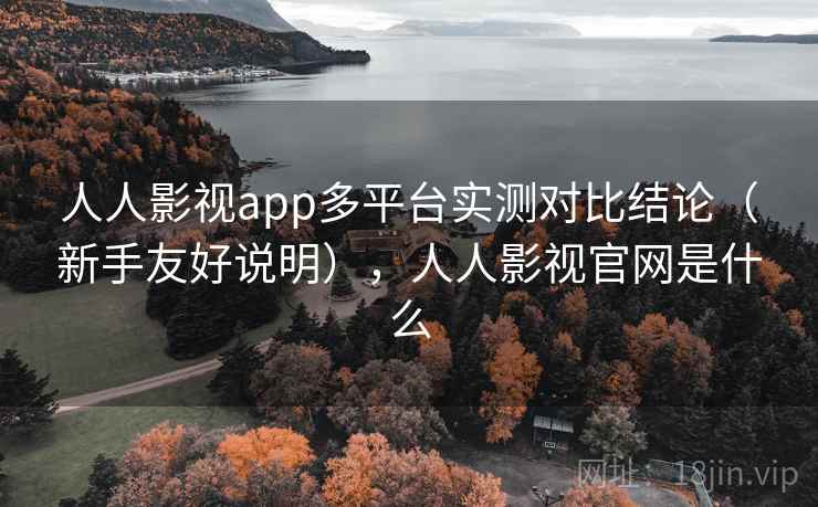 人人影视app多平台实测对比结论(新手友好说明),人人影视官网是什么 人人影视app多平台实测对比结论(新手友好说明),人人影视官网是什么