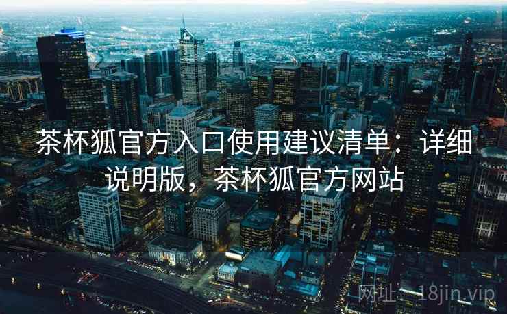 茶杯狐官方入口使用建议清单：详细说明版，茶杯狐官方网站