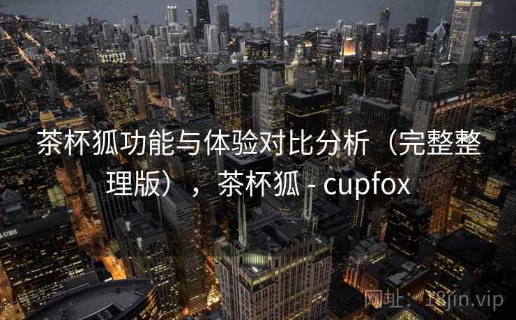 茶杯狐功能与体验对比分析(完整整理版),茶杯狐 - cupfox 茶杯狐功能与体验对比分析(完整整理版),茶杯狐 - cupfox
