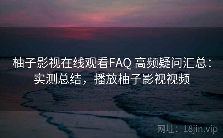 柚子影视在线观看FAQ 高频疑问汇总:实测总结,播放柚子影视视频 柚子影视在线观看FAQ 高频疑问汇总:实测总结,播放柚子影视视频