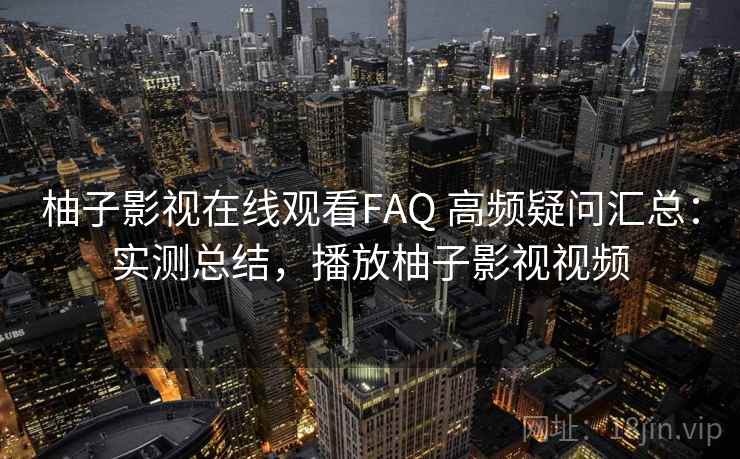 柚子影视在线观看FAQ 高频疑问汇总:实测总结,播放柚子影视视频 柚子影视在线观看FAQ 高频疑问汇总:实测总结,播放柚子影视视频