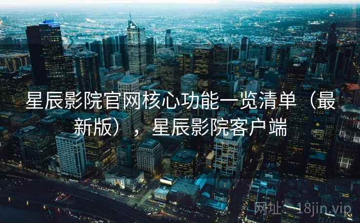 星辰影院官网核心功能一览清单(最新版),星辰影院客户端 星辰影院官网核心功能一览清单(最新版),星辰影院客户端