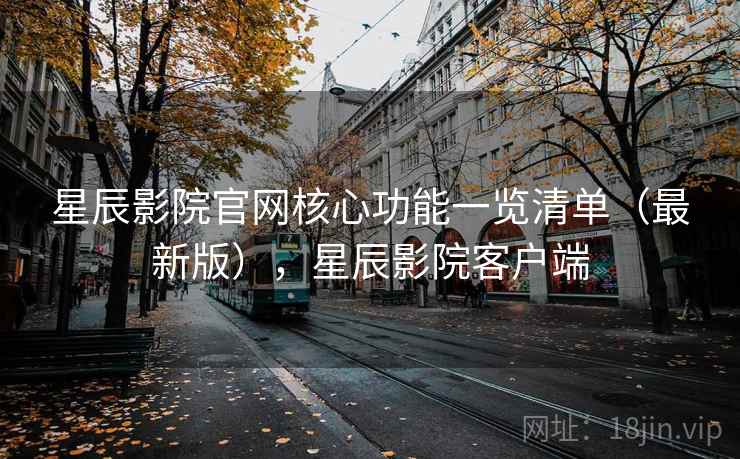 星辰影院官网核心功能一览清单(最新版),星辰影院客户端 星辰影院官网核心功能一览清单(最新版),星辰影院客户端