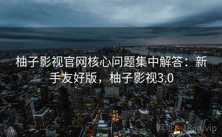 柚子影视官网核心问题集中解答:新手友好版,柚子影视3.0 柚子影视官网核心问题集中解答:新手友好版,柚子影视3.0