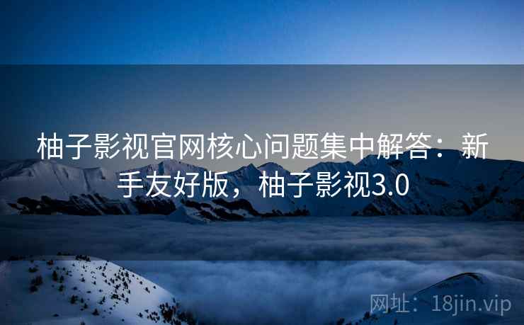 柚子影视官网核心问题集中解答:新手友好版,柚子影视3.0 柚子影视官网核心问题集中解答:新手友好版,柚子影视3.0